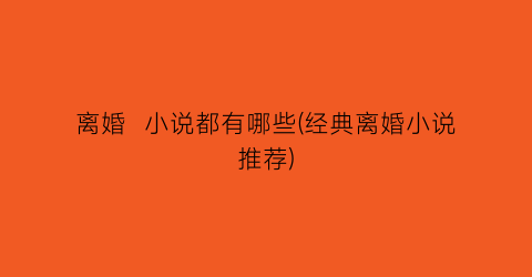 离婚  小说都有哪些(经典离婚小说推荐)